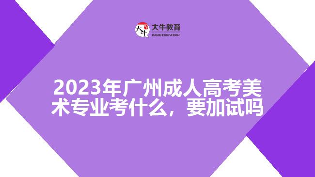 2023年廣州成人高考美術(shù)專業(yè)考什么，要加試嗎