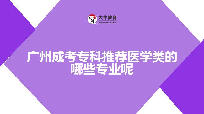 廣州成考?？仆扑]醫(yī)學(xué)類的哪些專業(yè)呢