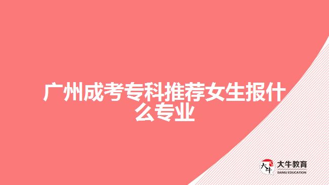 廣州成考?？仆扑]女生報什么專業(yè)