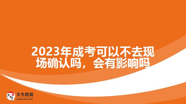 2023年成考可以不去現(xiàn)場確認(rèn)嗎，會(huì)有影響嗎