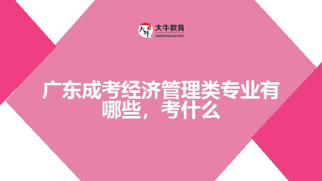 廣東成考經(jīng)濟(jì)管理類專業(yè)有哪些，考什么