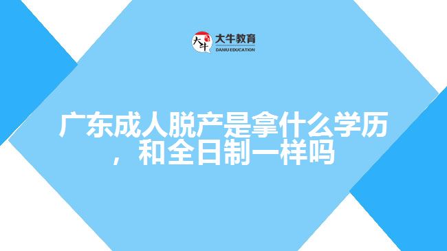 廣東成人脫產(chǎn)是拿什么學(xué)歷，和全日制一樣嗎