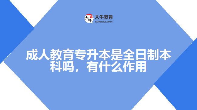 成人教育專升本是全日制本科嗎，有什么作用
