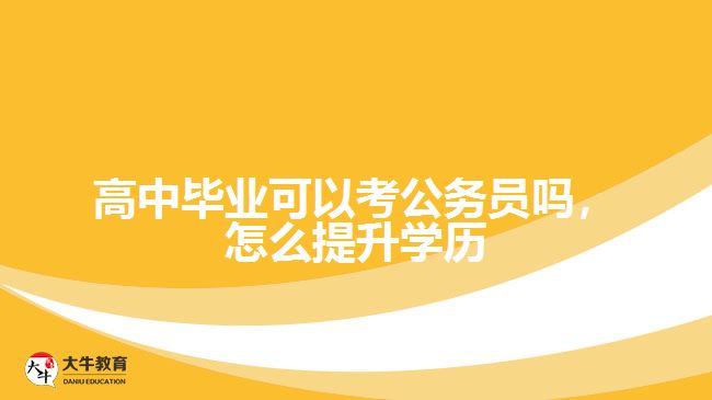 高中畢業(yè)可以考公務員嗎，怎么提升學歷