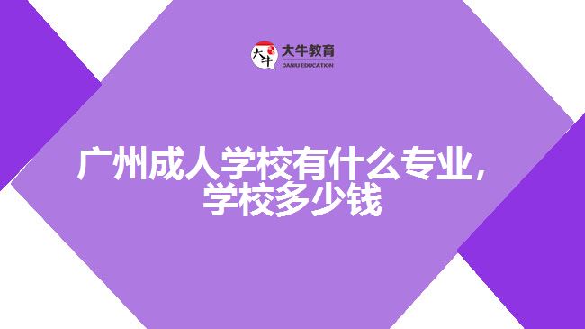 廣州成人學(xué)校有什么專業(yè)，學(xué)校多少錢