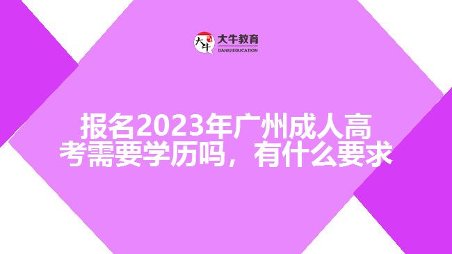 報(bào)名2023年廣州成人高考需要學(xué)歷嗎，有什么要求
