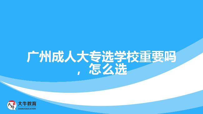 廣州成人大專選學(xué)校重要嗎，怎么選