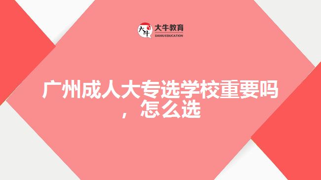 廣州成人大專選學校重要嗎，怎么選