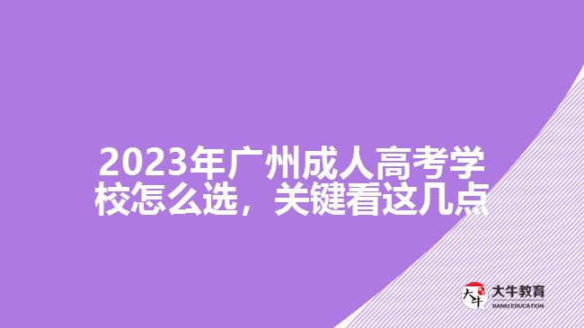 2023年廣州成人高考學校怎么選，關鍵看這幾點