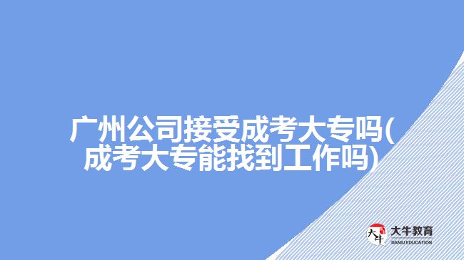 廣州公司接受成考大專(zhuān)嗎(成考大專(zhuān)能找到工作嗎)