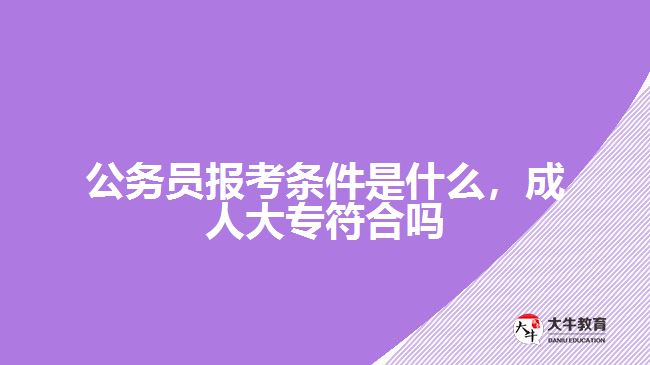 公務(wù)員報考條件是什么，成人大專符合嗎