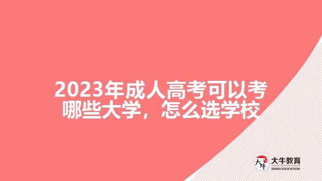 2023年成人高考可以考哪些大學(xué)，怎么選學(xué)校