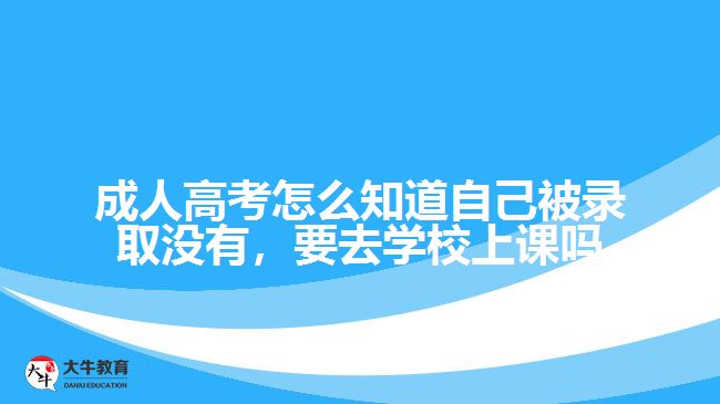 成人高考怎么知道自己被錄取沒(méi)有，要去學(xué)校上課嗎