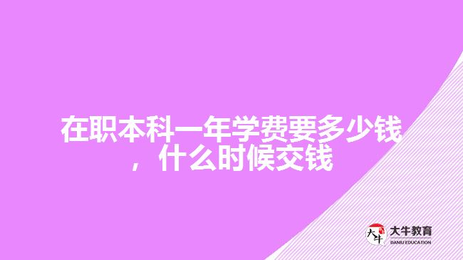 在職本科一年學(xué)費(fèi)要多少錢(qián)，什么時(shí)候交錢(qián)