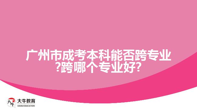 廣州市成考本科能否跨專(zhuān)業(yè)?跨哪個(gè)專(zhuān)業(yè)好?