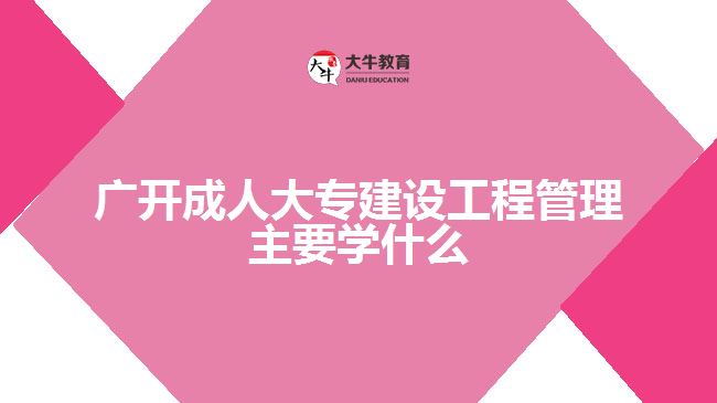 廣開成人大專建設工程管理主要學什么