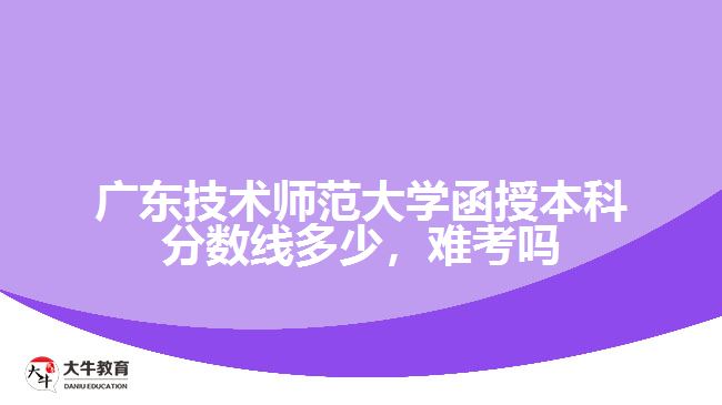 廣東技術(shù)師范大學(xué)函授本科分?jǐn)?shù)線(xiàn)多少，難考嗎
