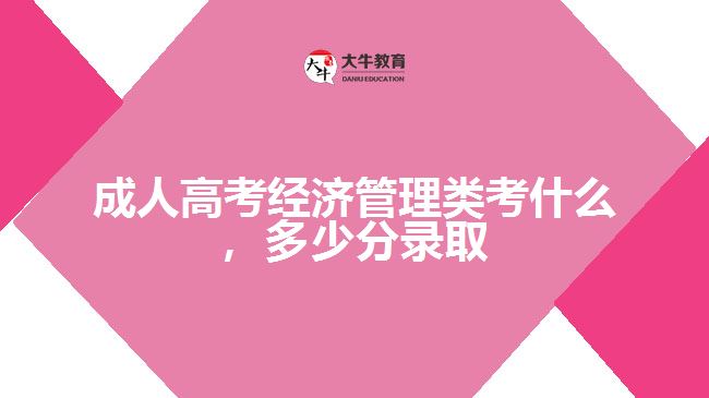 成人高考經(jīng)濟(jì)管理類考什么，多少分錄取