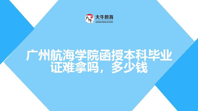 廣州航海學院函授本科畢業(yè)證難拿嗎，多少錢