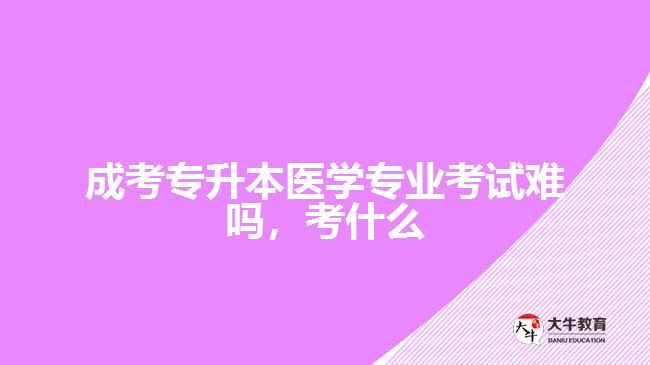 成考專升本醫(yī)學專業(yè)考試難嗎考什么