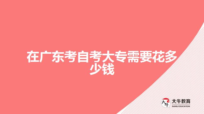 在廣東考自考大專(zhuān)需要花多少錢(qián)