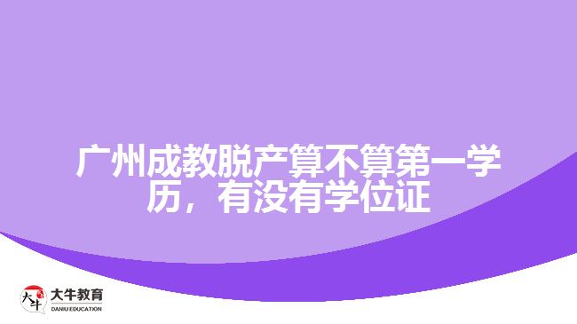 廣州成教脫產(chǎn)算不算第一學(xué)歷，有沒(méi)有學(xué)位證