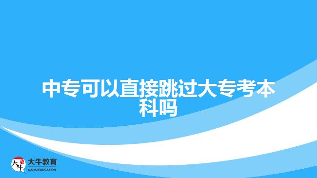 中專(zhuān)可以直接跳過(guò)大專(zhuān)考本科嗎