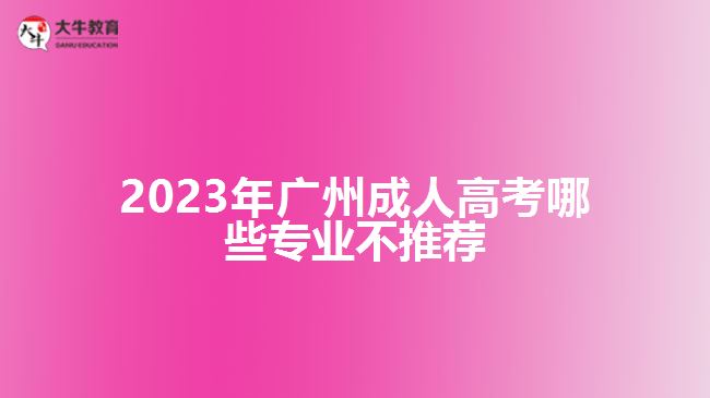 2023年廣州成人高考哪些專(zhuān)業(yè)不推薦