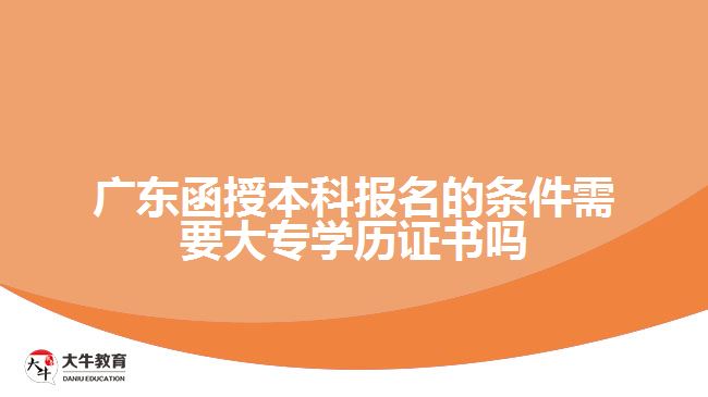 廣東函授本科報名的條件需要大專學歷證書嗎