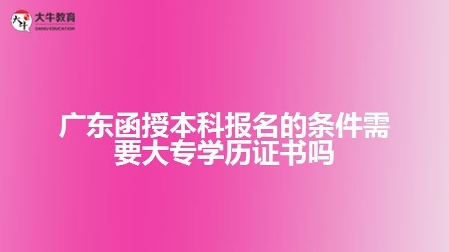 廣東函授本科報名的條件需要大專學(xué)歷證書嗎