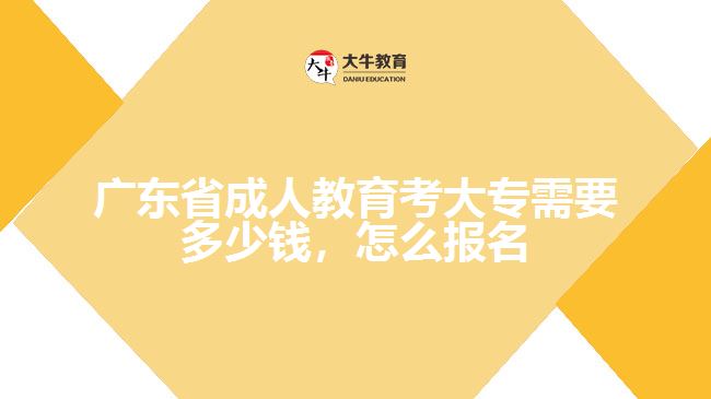 廣東省成人教育考大專需要多少錢，怎么報名
