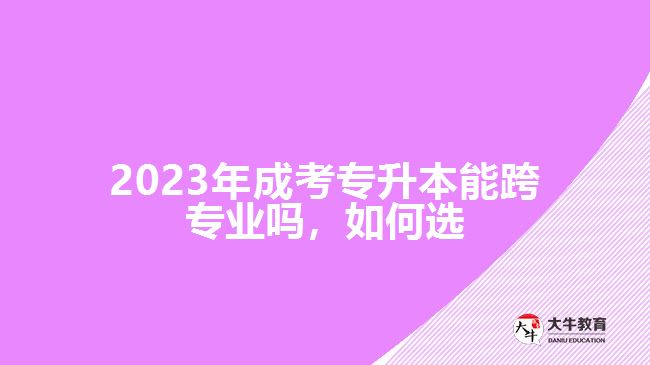 2023年成考專升本能跨專業(yè)嗎，如何選