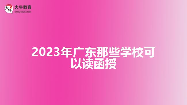 2023年廣東那些學(xué)?？梢宰x函授