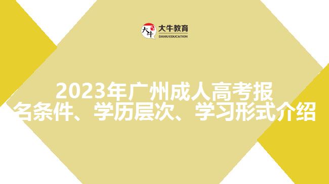2023年廣州成人高考報(bào)名條件、學(xué)歷層次、學(xué)習(xí)形式介紹