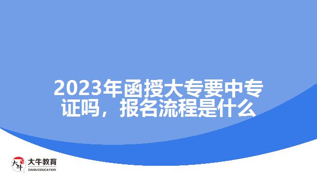 2023年函授大專要中專證嗎，報名流程是什么