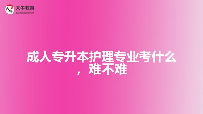 成人專升本護(hù)理專業(yè)考什么，難不難