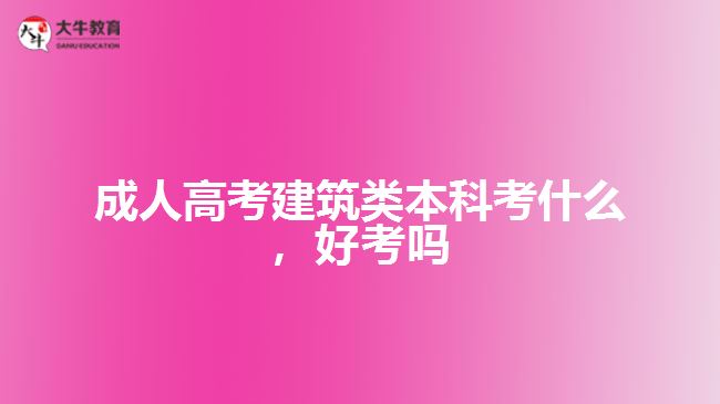 成人高考建筑類本科考什么，好考嗎