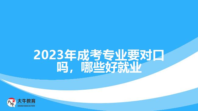 2023年成考專(zhuān)業(yè)要對(duì)口嗎，哪些好就業(yè)