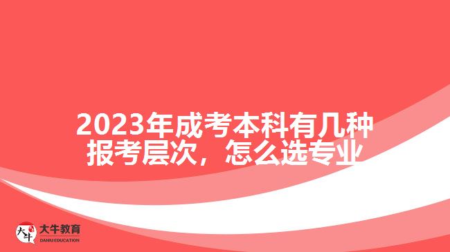 2023年成考本科有幾種報(bào)考層次，怎么選專業(yè)