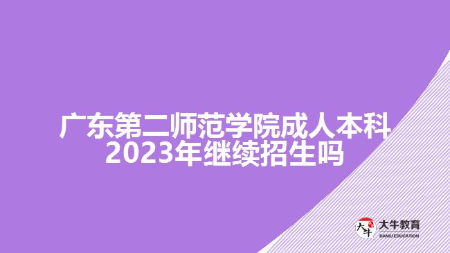 廣東第二師范學院成人本科2023年繼續(xù)招生嗎