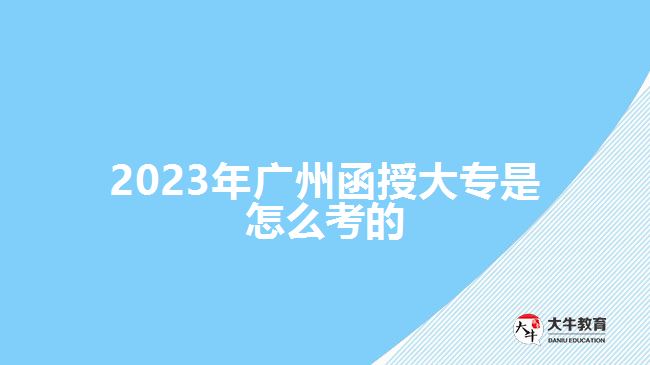 2023年廣州函授大專(zhuān)是怎么考的