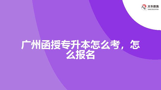 廣州函授專升本怎么考，怎么報(bào)名