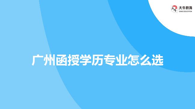廣州函授學(xué)歷專(zhuān)業(yè)怎么選