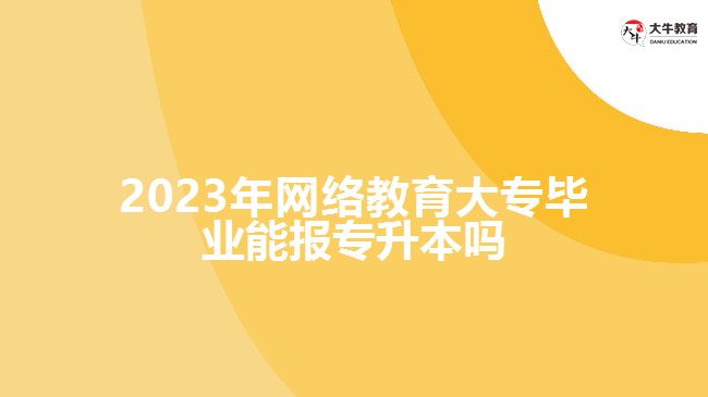 2023年網(wǎng)絡(luò)教育大專畢業(yè)能報專升本嗎