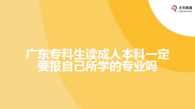 廣東?？粕x成人本科一定要報自己所學的專業(yè)嗎