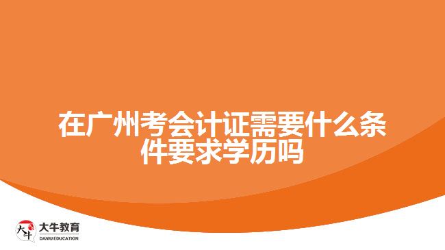 在廣州考會計(jì)證需要什么條件要求學(xué)歷嗎
