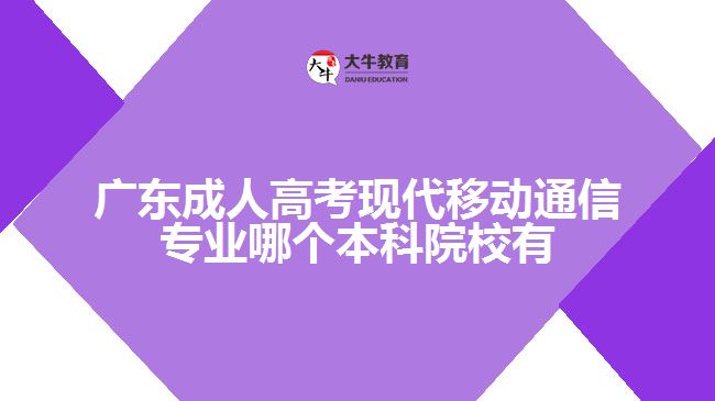 廣東成人高考現代移動通信專業(yè)哪個本科院校有