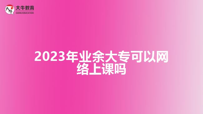 2023年業(yè)余大?？梢跃W(wǎng)絡(luò)上課嗎
