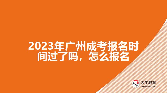 2023年廣州成考報(bào)名時(shí)間過了嗎，怎么報(bào)名