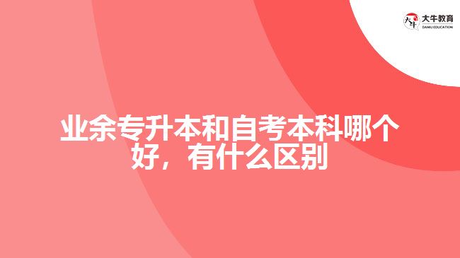 業(yè)余專升本和自考本科哪個好，有什么區(qū)別